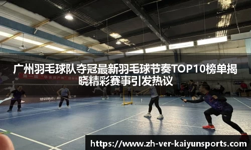 广州羽毛球队夺冠最新羽毛球节奏TOP10榜单揭晓精彩赛事引发热议